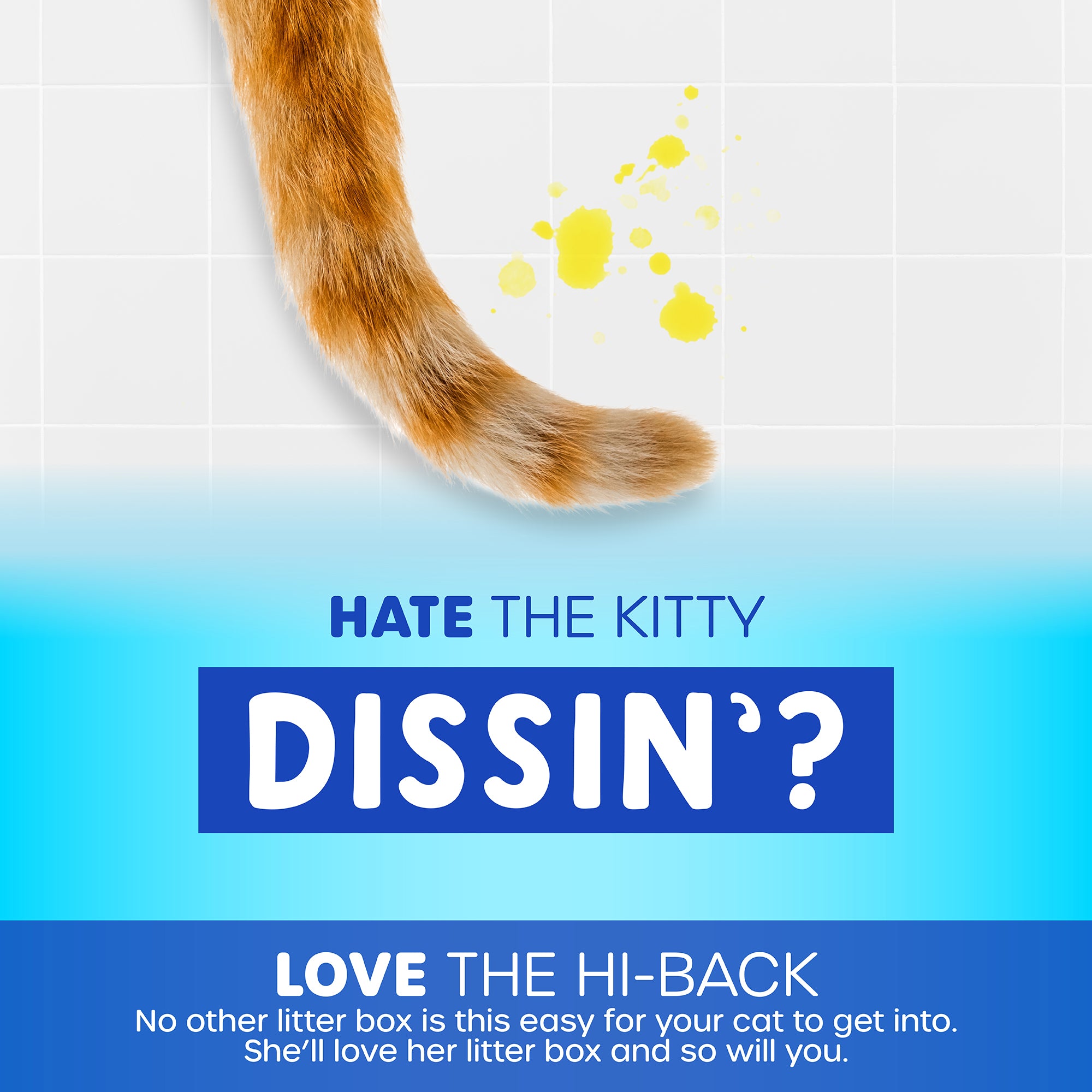 A cats tail near yellow splatters on tiles with text: Hate the kitty dissin? Love the Petmate Hi-Back Open Litter Box. Its open-top design makes it easy for your cat. She’ll adore her litter box, and so will you. Blue and white background.